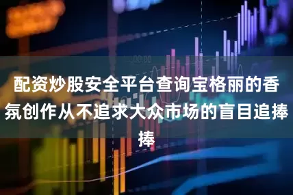 配资炒股安全平台查询宝格丽的香氛创作从不追求大众市场的盲目追捧