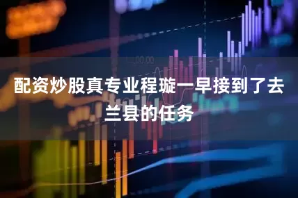 配资炒股真专业程璇一早接到了去兰县的任务