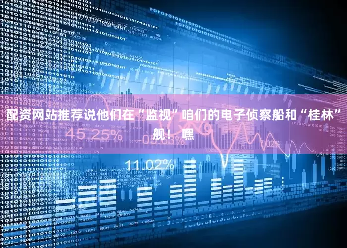 配资网站推荐说他们在“监视”咱们的电子侦察船和“桂林”舰！ 嘿