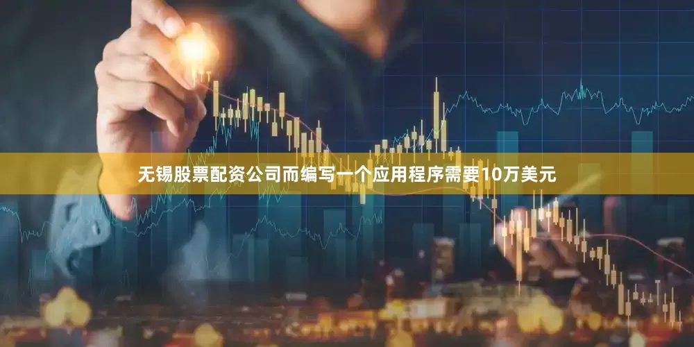 无锡股票配资公司而编写一个应用程序需要10万美元