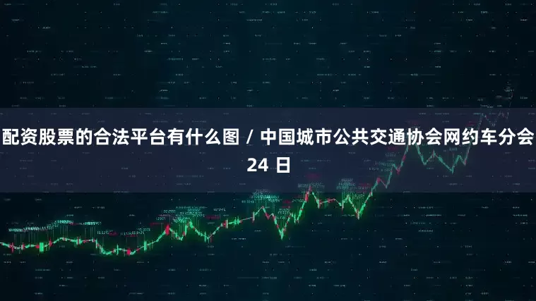配资股票的合法平台有什么图 / 中国城市公共交通协会网约车分会24 日