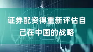 证券配资得重新评估自己在中国的战略