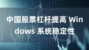 中国股票杠杆提高 Windows 系统稳定性