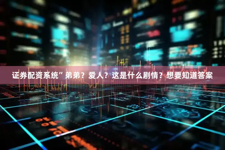 证券配资系统”弟弟？爱人？这是什么剧情？想要知道答案