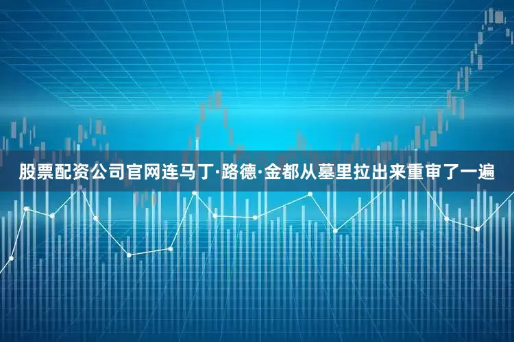 股票配资公司官网连马丁·路德·金都从墓里拉出来重审了一遍