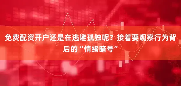 免费配资开户还是在逃避孤独呢？接着要观察行为背后的“情绪暗号”
