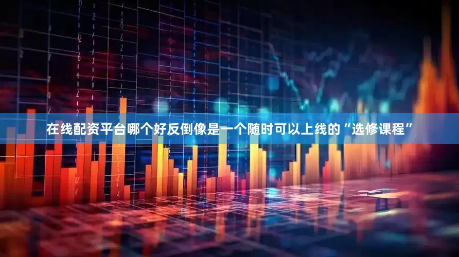 在线配资平台哪个好反倒像是一个随时可以上线的“选修课程”