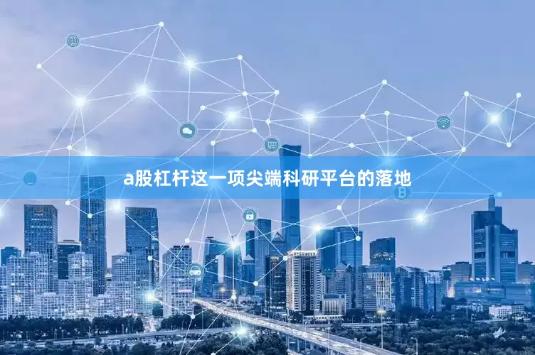 a股杠杆这一项尖端科研平台的落地