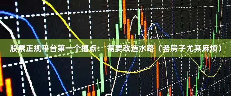 股票正规平台第一个槽点： 需要改造水路（老房子尤其麻烦）