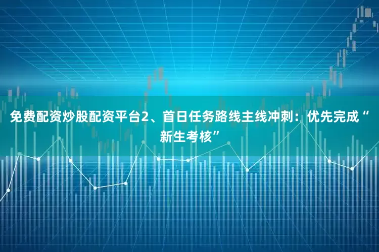 免费配资炒股配资平台2、首日任务路线主线冲刺：优先完成“新生考核”