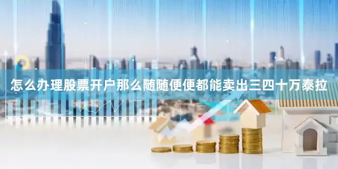 怎么办理股票开户那么随随便便都能卖出三四十万泰拉