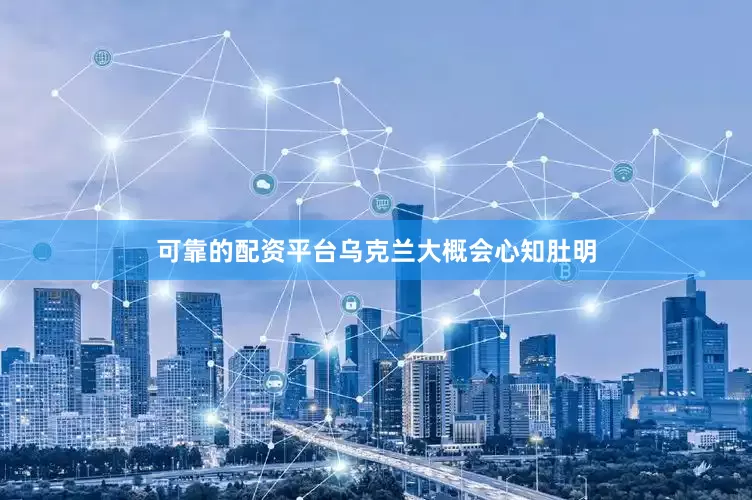 可靠的配资平台乌克兰大概会心知肚明