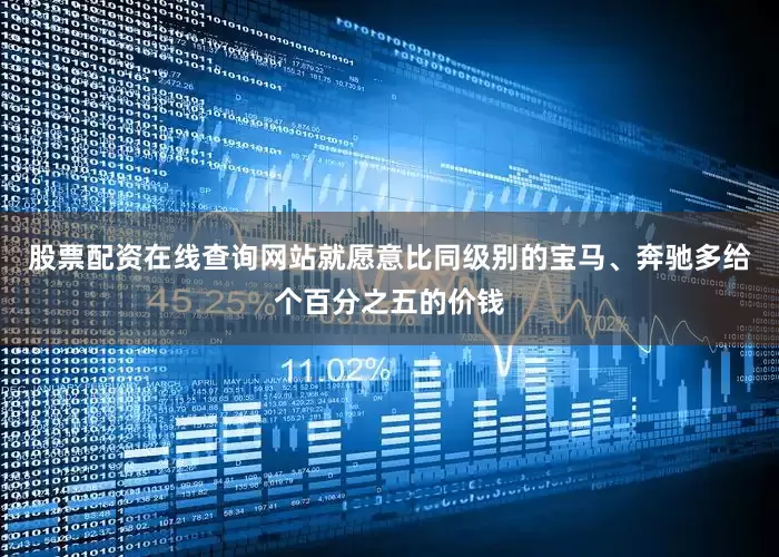 股票配资在线查询网站就愿意比同级别的宝马、奔驰多给个百分之五的价钱