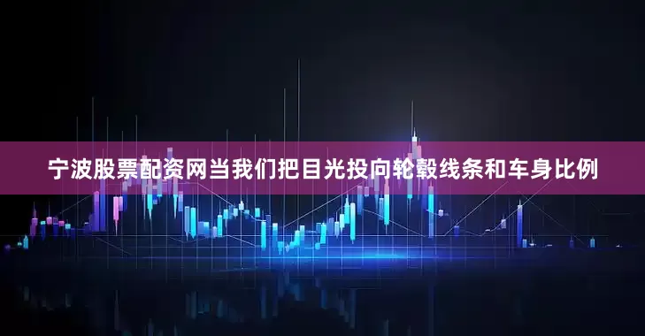 宁波股票配资网当我们把目光投向轮毂线条和车身比例