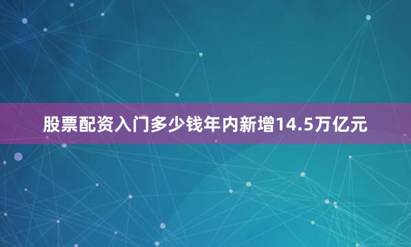 股票配资入门多少钱年内新增14.5万亿元