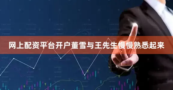 网上配资平台开户董雪与王先生慢慢熟悉起来