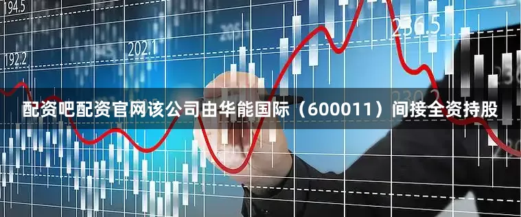 配资吧配资官网该公司由华能国际（600011）间接全资持股