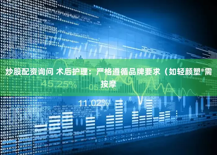 炒股配资询问 术后护理：严格遵循品牌要求（如轻颜塑®需按摩