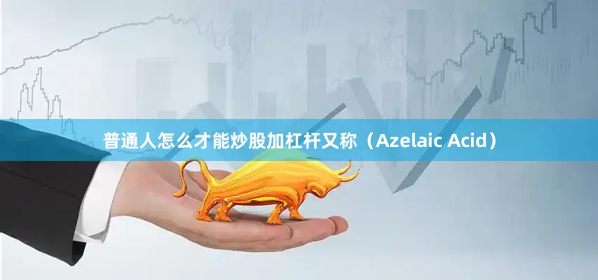 普通人怎么才能炒股加杠杆又称（Azelaic Acid）