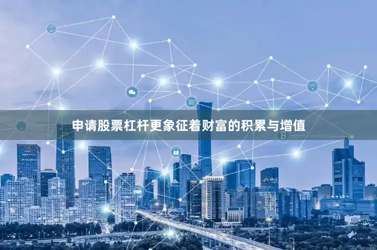 申请股票杠杆更象征着财富的积累与增值